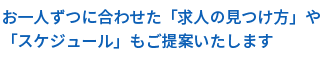 お一人ずつに合わせた「求人の見つけ方」や「スケジュール」もご提案いたします