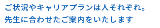 ご状況やキャリアプランは人それぞれ。先生に合わせたご案内をいたします