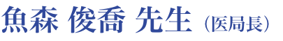 魚森 俊喬 先生（医局長）