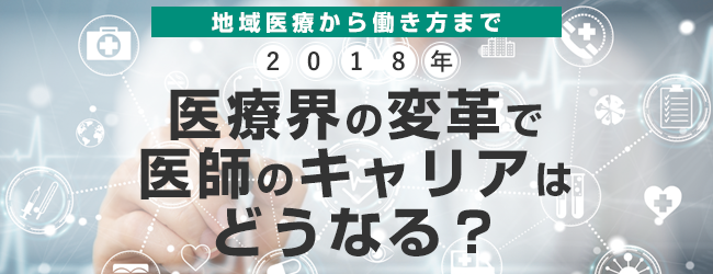2018年 医療界の変革で医師のキャリアはどうなる？