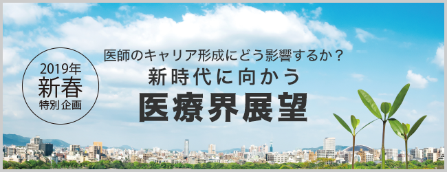 2019年新春特別企画 医師のキャリア形成にどう影響するか？新時代に向かう医療界展望