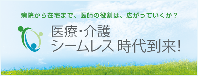 病院から在宅まで、医師の役割は、広がっていくか？医療・介護 シームレス 時代到来！