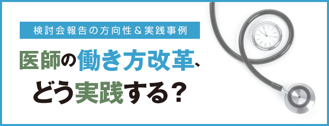 検討会報告の方向性＆実践事例 医師の働き方改革、どう実践する？