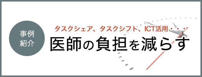 タスクシェア、タスクシフト、ICT活用・・・ 事例紹介 医師の負担を減らす