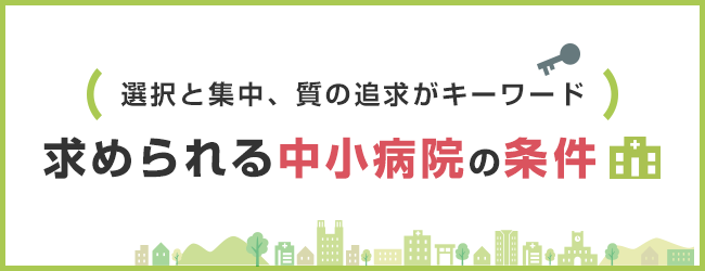 選択と集中、質の追求がキーワード 求められる中小病院の条件