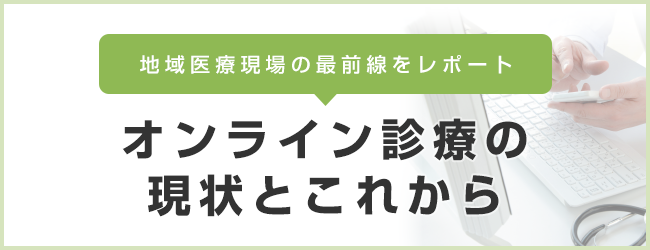 地域医療現場の最前線をレポート オンライン診療の現状とこれから