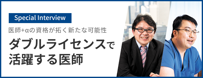 Special Interview 医師+αの資格が拓く新たな可能性 ダブルライセンスで活躍する医師