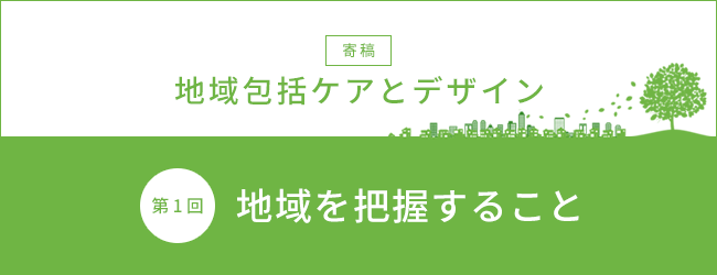 【寄稿】地域包括ケアとデザイン 第1回 地域を把握すること