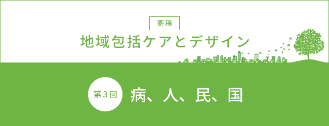【寄稿】地域包括ケアとデザイン 第3回 病、人、民、国