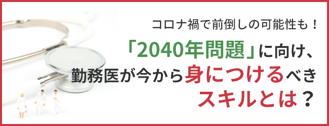 コロナ禍で前倒しの可能性も！「2040年問題」に向け、勤務医が今から身につけるべきスキルとは？