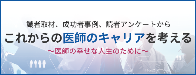 識者取材、成功者事例、読者アンケートからこれからの医師のキャリアを考える〜医師の幸せな人生のために〜