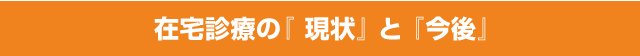 在宅診療の『 現状』と『今後』