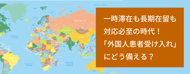 「一時滞在も長期在留も対応必至の時代！「外国人患者受け入れ」にどう備える？