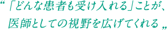 「どんな患者も受け入れる」ことが、医師としての視野を広げてくれる