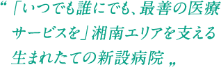 「いつでも誰にでも、最善の医療サービスを」湘南エリアを支える生まれたての新設病院