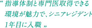 指導体制と専門医取得できる環境が魅力で、シニアレジデント1年目に入職