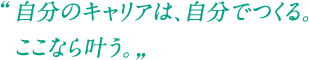 自分のキャリアは、自分でつくる。ここなら叶う。