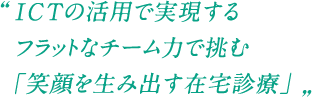 ICTの活用で実現するフラットなチーム力で挑む「笑顔を生み出す在宅診療」