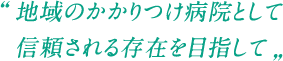 地域のかかりつけ病院として信頼される存在を目指して
