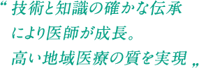 技術と知識の確かな伝承により医師が成長。高い地域医療の質を実現