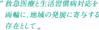 救急医療と生活習慣病対応を両輪に、地域の発展に寄与する存在として