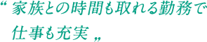 家族との時間も取れる勤務で仕事も充実