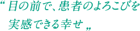 目の前で、患者のよろこびを実感できる幸せ