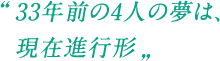 33年前の4人の夢は、現在進行形