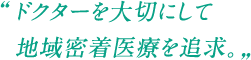 ドクターを大切にして地域密着医療を追求。
