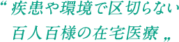 疾患や環境で区切らない百人百様の在宅医療