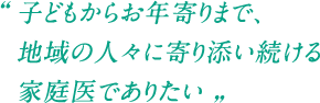 子どもからお年寄りまで、地域の人々に寄り添い続ける家庭医でありたい