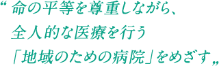 命の平等を尊重しながら、全人的な医療を行う「地域のための病院」をめざす