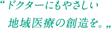 ドクターにもやさしい地域医療の創造を。