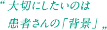 大切にしたいのは患者さんの「背景」