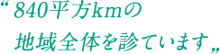840平方kmの地域全体を診ています