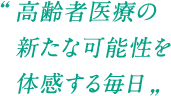 高齢者医療の新たな可能性を体感する毎日