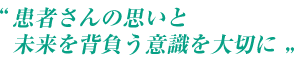 患者さんの思いと未来を背負う意識を大切に