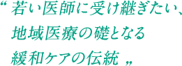 若い医師に受け継ぎたい、地域医療の礎となる緩和ケアの伝統