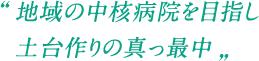 地域の中核病院を目指し土台作りの真っ最中