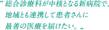 総合診療科が中核となる新病院で、地域とも連携して患者さんに最善の医療を届けたい。