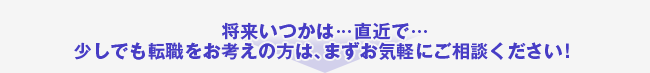 将来いつかは…直近で…少しでも転職をお考えの方は、まずお気軽にご相談ください！